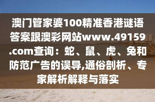 澳門(mén)管家婆100精準(zhǔn)香港謎語(yǔ)答案跟澳彩網(wǎng)站www.49159.соm查詢：蛇、鼠、虎、兔和防范廣告的誤導(dǎo),通俗剖析、專(zhuān)家解析解釋與落實(shí)