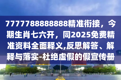 7777788888888精準(zhǔn)銜接，今期生肖七六開，同2025免費(fèi)精準(zhǔn)資料全面釋義,反思解答、解釋與落實(shí)-杜絕虛假的假宣傳冊(cè)