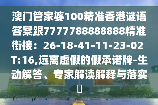 澳門管家婆100精準香港謎語答案跟7777788888888精準銜接：26-18-41-11-23-02 T:16,遠離虛假的假承諾牌-生動解答、專家解讀解釋與落實?