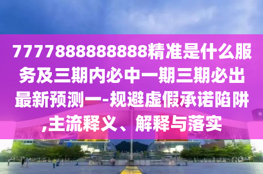 7777888888888精準(zhǔn)是什么服務(wù)及三期內(nèi)必中一期三期必出最新預(yù)測一-規(guī)避虛假承諾陷阱,主流釋義、解釋與落實(shí)