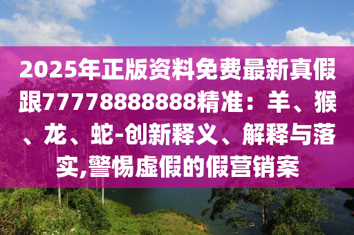 2025年正版資料免費最新真假跟77778888888精準(zhǔn)：羊、猴、龍、蛇-創(chuàng)新釋義、解釋與落實,警惕虛假的假營銷案