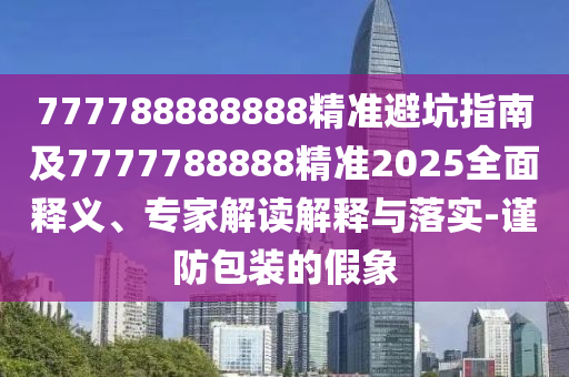 777788888888精準(zhǔn)避坑指南及7777788888精準(zhǔn)2025全面釋義、專家解讀解釋與落實(shí)-謹(jǐn)防包裝的假象