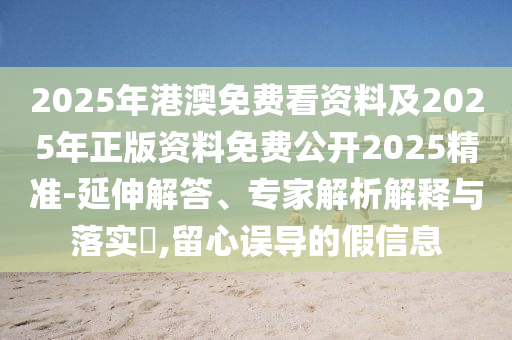2025年港澳免費(fèi)看資料及2025年正版資料免費(fèi)公開(kāi)2025精準(zhǔn)-延伸解答、專(zhuān)家解析解釋與落實(shí)?,留心誤導(dǎo)的假信息