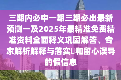 三期內(nèi)必中一期三期必出最新預(yù)測(cè)一及2025年最精準(zhǔn)免費(fèi)精準(zhǔn)資料全面釋義鞏固解答、專(zhuān)家解析解釋與落實(shí)?和留心誤導(dǎo)的假信息