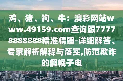 雞、豬、狗、牛：澳彩網(wǎng)站www.49159.соm查詢跟77778888888精準(zhǔn)精疆-詳細(xì)解答、專家解析解釋與落實,防范欺詐的假幌子電