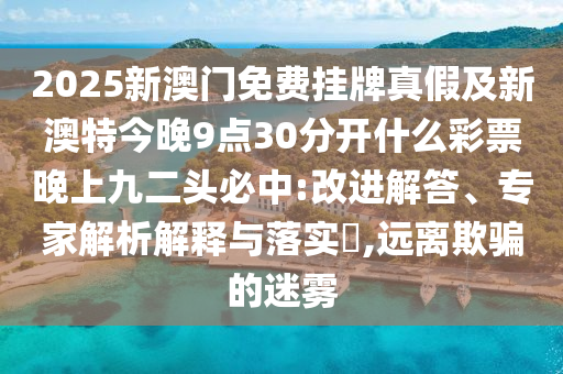 2025新澳門免費(fèi)掛牌真假及新澳特今晚9點(diǎn)30分開什么彩票晚上九二頭必中:改進(jìn)解答、專家解析解釋與落實(shí)?,遠(yuǎn)離欺騙的迷霧石家莊阿鷗環(huán)?？萍加邢薰? class=