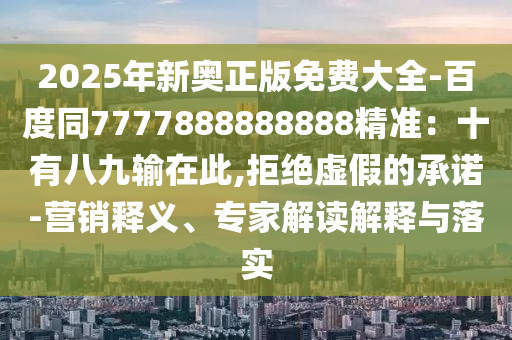 2025年新奧正版免費(fèi)大全-百度同7777888888888精準(zhǔn)：十有八九輸在此,拒絕虛假的承諾-營銷釋義、專家解讀解釋與落實(shí)