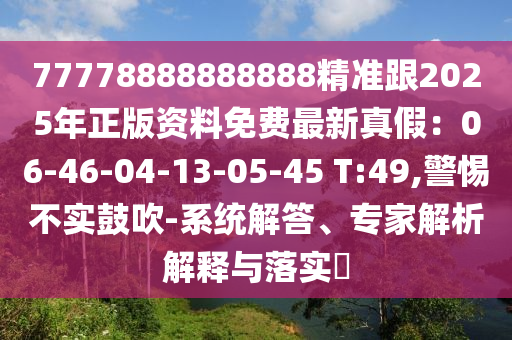 77778888888888精準(zhǔn)跟2025年正版資料免費(fèi)最新真假：06-46-04-13-05-45 T:49,警惕不實(shí)鼓吹-系統(tǒng)解答、專(zhuān)家解析解釋與落實(shí)?