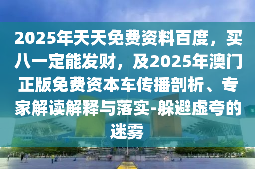 2025年天天免費(fèi)資料百度，買八一定能發(fā)財(cái)，及2025年澳門正版免費(fèi)資本車傳播剖析、專家解讀解釋與落實(shí)-躲避虛夸的迷霧