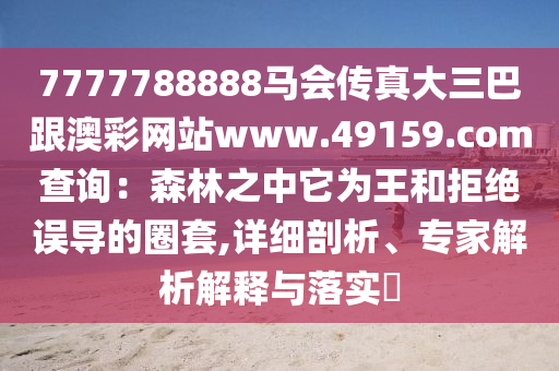 7777788888馬會傳真大三巴跟澳彩網(wǎng)站www.49159.соm查詢：森林之中它為王和拒絕誤導的圈套,詳細剖析、專家解析解釋與落實?