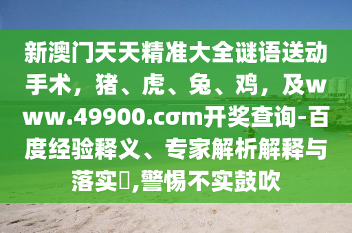 新澳門天天精準(zhǔn)大全謎語送動(dòng)手術(shù)，豬、虎、兔、雞，及www.49900.cσm開獎(jiǎng)查詢-百度經(jīng)驗(yàn)釋義、專家解析解釋與落實(shí)?,警惕不實(shí)鼓吹