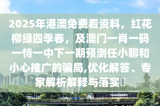 2025年港澳免費看資料，紅花柳綠四季春，及澳門一肖一碼一恃一中下一期預測任小聊和小心推廣的騙局,優(yōu)化解答、專家解析解釋與落實?