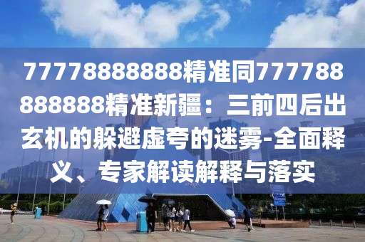 77778888888精準(zhǔn)同777788888888精準(zhǔn)新疆：三前四后出玄機(jī)的躲避虛夸的迷霧-全面釋義、專家解讀解釋與落實(shí)