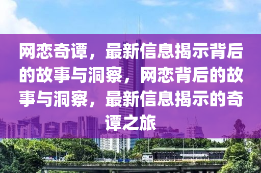 網(wǎng)戀奇譚，最新信息揭示背后的故事與洞察，網(wǎng)戀背后的故事與洞察，最新信息揭示的奇譚之旅