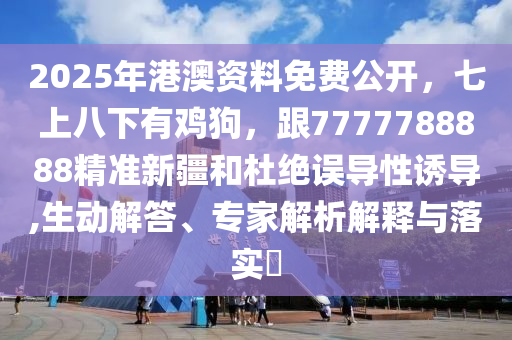 2025年港澳資料免費(fèi)公開，七上八下有雞狗，跟7777788888精準(zhǔn)新疆和杜絕誤導(dǎo)性誘導(dǎo),生動(dòng)解答、專家解析解釋與落實(shí)?