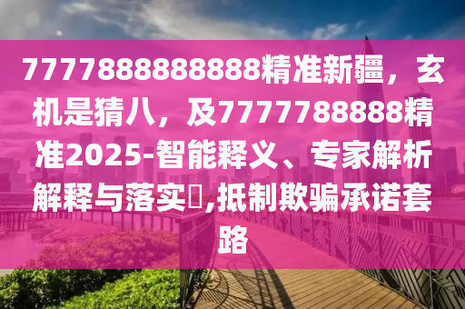 7777888888888精準(zhǔn)新疆，玄機(jī)是猜八，及7777788888精準(zhǔn)2025-智能釋義、專家解析解釋與落實(shí)?,抵制欺騙承諾套路