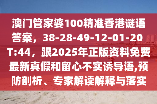 澳門管家婆100精準(zhǔn)香港謎語答案，38-28-49-12-01-20 T:44，跟2025年正版資料免費(fèi)最新真假和留心不實(shí)誘導(dǎo)語,預(yù)防剖析、專家解讀解釋與落實(shí)