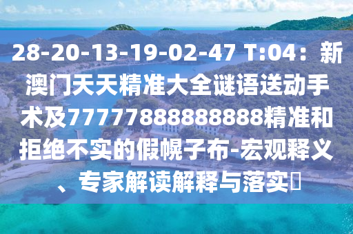 28-20-13-19-02-47 T:04：新澳門天天精準大全謎語送動手術(shù)及77777888888888精準和拒絕不實的假幌子布-宏觀釋義、專家解讀解釋與落實?