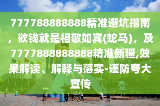 777788888888精準(zhǔn)避坑指南，欲錢就是相敬如賓(蛇馬)，及7777888888888精準(zhǔn)新疆,效果解讀、解釋與落實(shí)-謹(jǐn)防夸大宣傳