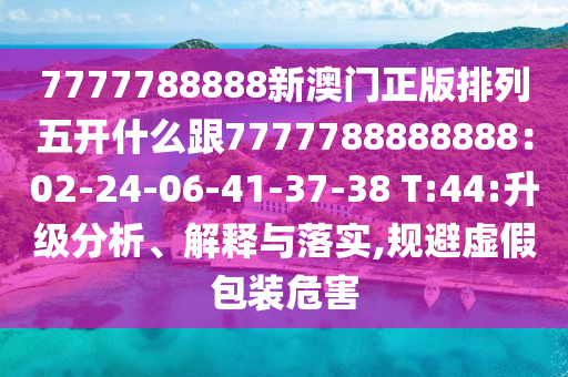 7777788888新澳門(mén)正版排列五開(kāi)什么跟7777788888888：02-24-06-41-37-38 T:44:升級(jí)分析、解釋與落實(shí),規(guī)避虛假包裝危害