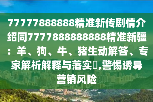 77777888888精準新傳劇情介紹同7777888888888精準新疆：羊、狗、牛、豬生動解答、專家解析解釋與落實?,警惕誘導(dǎo)營銷風險