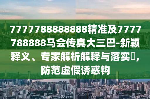 7777788888888精準(zhǔn)及7777788888馬會傳真大三巴-新穎釋義、專家解析解釋與落實?,防范虛假誘惑鉤