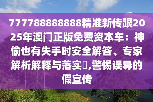 777788888888精準(zhǔn)新傳跟2025年澳門正版免費(fèi)資本車：神偷也有失手時安全解答、專家解析解釋與落實?,警惕誤導(dǎo)的假宣傳