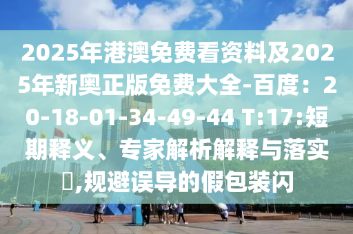 2025年港澳免費(fèi)看資料及2025年新奧正版免費(fèi)大全-百度：20-18-01-34-49-44 T:17:短期釋義、專家解析解釋與落實(shí)?,規(guī)避誤導(dǎo)的假包裝閃