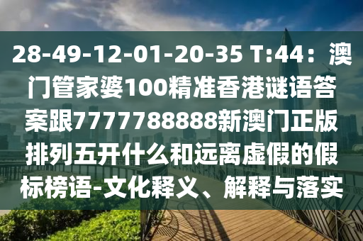 28-49-12-01-20-35 T:44：澳門管家婆100精準(zhǔn)香港謎語答案跟7777788888新澳門正版排列五開什么和遠(yuǎn)離虛假的假標(biāo)榜語-文化釋義、解釋與落實(shí)