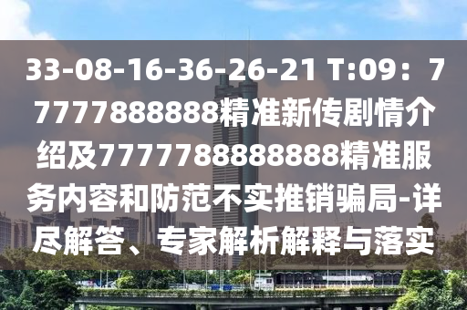 33-08-16-36-26-21 T:09：77777888888精準(zhǔn)新傳劇情介紹及7777788888888精準(zhǔn)服務(wù)內(nèi)容和防范不實(shí)推銷(xiāo)騙局-詳盡解答、專(zhuān)家解析解釋與落實(shí)