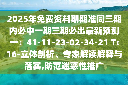 2025年免費(fèi)資料期期準(zhǔn)同三期內(nèi)必中一期三期必出最新預(yù)測(cè)一：41-11-23-02-34-21 T:16-立體剖析、專家解讀解釋與落實(shí),防范迷惑性推廣
