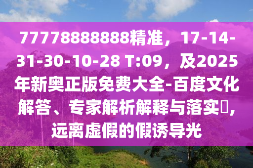 77778888888精準(zhǔn)，17-14-31-30-10-28 T:09，及2025年新奧正版免費(fèi)大全-百度文化解答、專家解析解釋與落實(shí)?,遠(yuǎn)離虛假的假誘導(dǎo)光