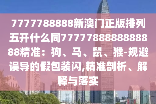 7777788888新澳門正版排列五開什么同7777788888888888精準(zhǔn)：狗、馬、鼠、猴-規(guī)避誤導(dǎo)的假包裝閃,精準(zhǔn)剖析、解釋與落實(shí)