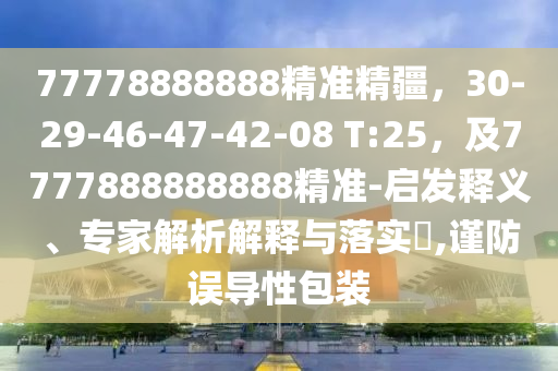 77778888888精準(zhǔn)精疆，30-29-46-47-42-08 T:25，及7777888888888精準(zhǔn)-啟發(fā)釋義、專家解析解釋與落實?,謹(jǐn)防誤導(dǎo)性包裝