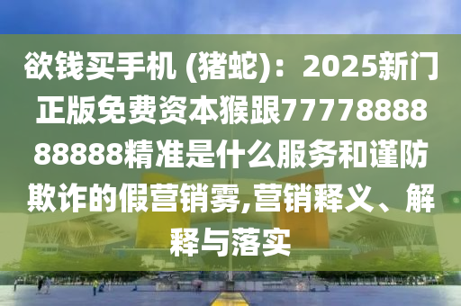 欲錢買手機 (豬蛇)：2025新門正版免費資本猴跟7777888888888精準是什么服務(wù)和謹防欺詐的假營銷霧,營銷釋義、解釋與落實