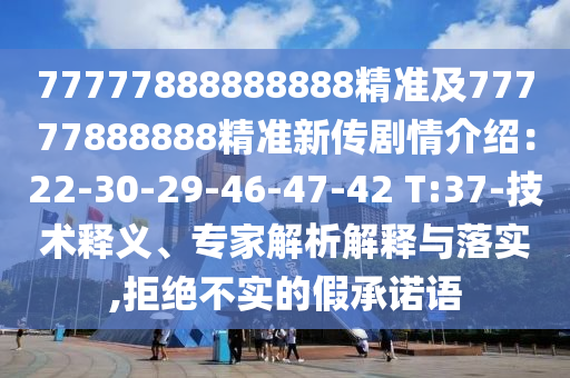 77777888888888精準(zhǔn)及77777888888精準(zhǔn)新傳劇情介紹：22-30-29-46-47-42 T:37-技術(shù)釋義、專家解析解釋與落實(shí),拒絕不實(shí)的假承諾語(yǔ)