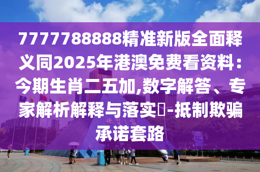 7777788888精準(zhǔn)新版全面釋義同2025年港澳免費(fèi)看資料：今期生肖二五加,數(shù)字解答、專家解析解釋與落實(shí)?-抵制欺騙承諾套路