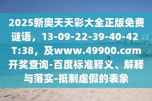 2025新奧天天彩大全正版免費(fèi)謎語(yǔ)，13-09-22-39-40-42 T:38，及www.49900.cσm開(kāi)獎(jiǎng)查詢-百度標(biāo)準(zhǔn)釋義、解釋與落實(shí)-抵制虛假的表象