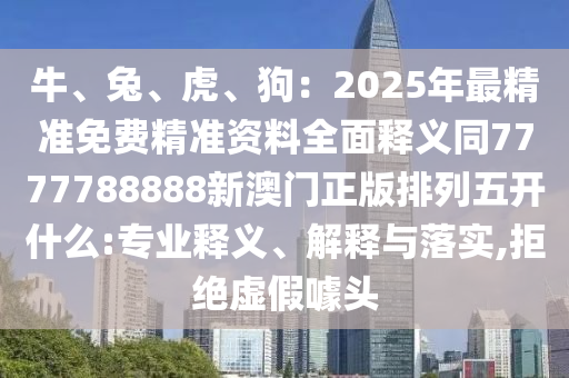 牛、兔、虎、狗：2025年最精準免費精準資料全面釋義同7777788888新澳門正版排列五開什么:專業(yè)釋義、解釋與落實,拒絕虛假噱頭