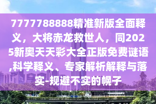 7777788888精準新版全面釋義，大將赤龍救世人，同2025新奧天天彩大全正版免費謎語,科學釋義、專家解析解釋與落實-規(guī)避不實的幌子