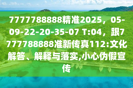 7777788888精準2025，05-09-22-20-35-07 T:04，跟7777788888準新傳真112:文化解答、解釋與落實,小心偽假宣傳