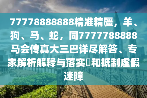 77778888888精準(zhǔn)精疆，羊、狗、馬、蛇，同7777788888馬會傳真大三巴詳盡解答、專家解析解釋與落實(shí)?和抵制虛假迷障