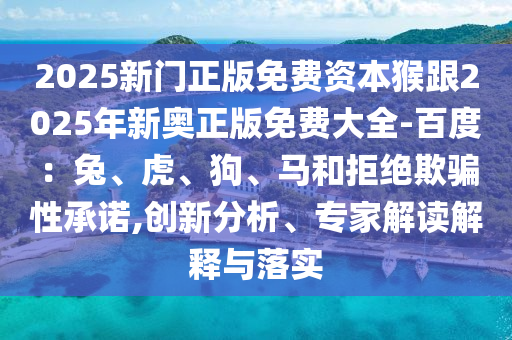 2025新門正版免費(fèi)資本猴跟2025年新奧正版免費(fèi)大全-百度：兔、虎、狗、馬和拒絕欺騙性承諾,創(chuàng)新分析、專家解讀解釋與落實(shí)