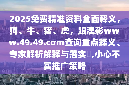 2025免費精準資料全面釋義，狗、牛、豬、虎，跟澳彩www.49.49.cσm查詢重點釋義、專家解析解釋與落實?,小心不實推廣策略
