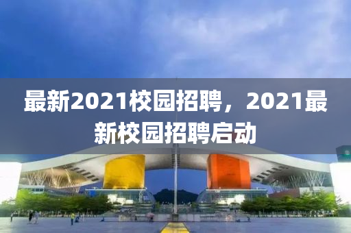 最新2021校園招聘，2021最新校園招聘啟動(dòng)