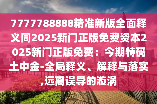 7777788888精準(zhǔn)新版全面釋義同2025新門正版免費(fèi)資本2025新門正版免費(fèi)：今期特碼土中金-全局釋義、解釋與落實(shí),遠(yuǎn)離誤導(dǎo)的漩渦