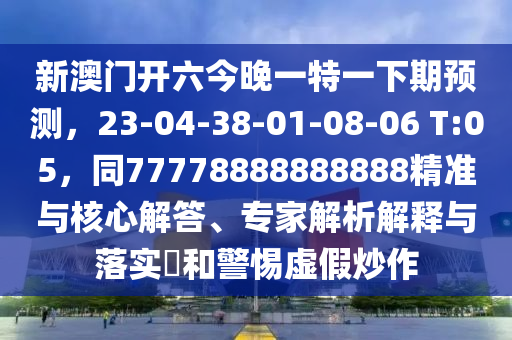 新澳門開六今晚一特一下期預測，23-04-38-01-08-06 T:05，同77778888888888精準與核心解答、專家解析解釋與落實?和警惕虛假炒作