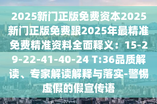 2025新門正版免費資本2025新門正版免費跟2025年最精準(zhǔn)免費精準(zhǔn)資料全面釋義：15-29-22-41-40-24 T:36品質(zhì)解讀、專家解讀解釋與落實-警惕虛假的假宣傳語
