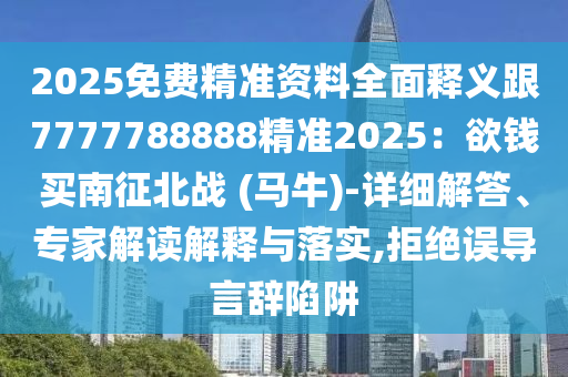 2025免費(fèi)精準(zhǔn)資料全面釋義跟7777788888精準(zhǔn)2025：欲錢買南征北戰(zhàn) (馬牛)-詳細(xì)解答、專家解讀解釋與落實(shí),拒絕誤導(dǎo)言辭陷阱