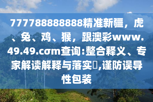 777788888888精準(zhǔn)新疆，虎、兔、雞、猴，跟澳彩www.49.49.cσm查詢:整合釋義、專家解讀解釋與落實?,謹(jǐn)防誤導(dǎo)性包裝